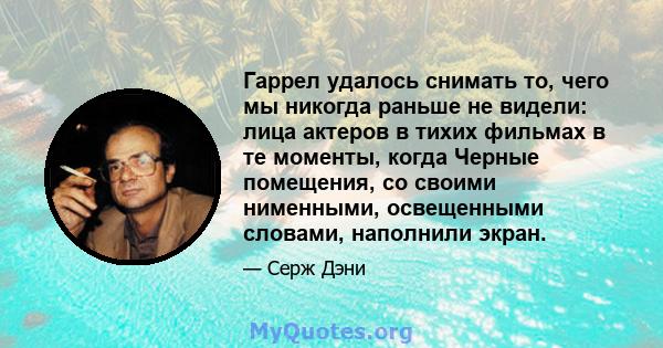 Гаррел удалось снимать то, чего мы никогда раньше не видели: лица актеров в тихих фильмах в те моменты, когда Черные помещения, со своими нименными, освещенными словами, наполнили экран.