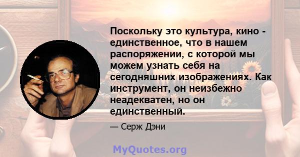 Поскольку это культура, кино - единственное, что в нашем распоряжении, с которой мы можем узнать себя на сегодняшних изображениях. Как инструмент, он неизбежно неадекватен, но он единственный.