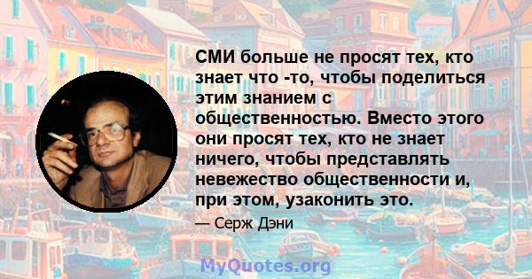 СМИ больше не просят тех, кто знает что -то, чтобы поделиться этим знанием с общественностью. Вместо этого они просят тех, кто не знает ничего, чтобы представлять невежество общественности и, при этом, узаконить это.