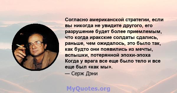 Согласно американской стратегии, если вы никогда не увидите другого, его разрушение будет более приемлемым, что когда иракские солдаты сдались, раньше, чем ожидалось, это было так, как будто они появились из мечты,