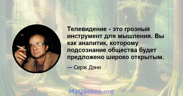 Телевидение - это грозный инструмент для мышления. Вы как аналитик, которому подсознание общества будет предложено широко открытым.