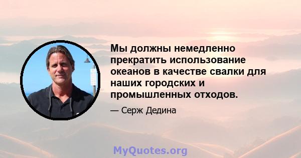 Мы должны немедленно прекратить использование океанов в качестве свалки для наших городских и промышленных отходов.