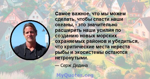 Самое важное, что мы можем сделать, чтобы спасти наши океаны, - это значительно расширить наши усилия по созданию новых морских охраняемых районов и убедиться, что критические места нереста рыбы и экосистемы остаются