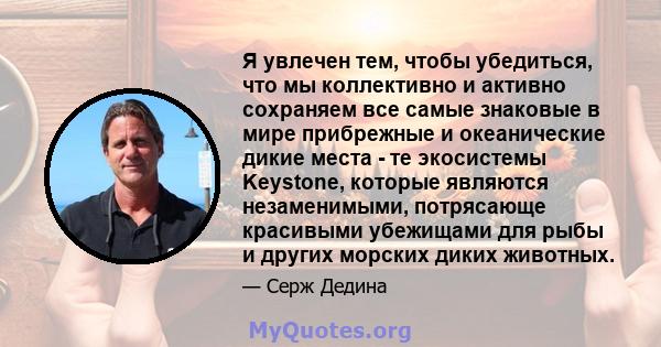 Я увлечен тем, чтобы убедиться, что мы коллективно и активно сохраняем все самые знаковые в мире прибрежные и океанические дикие места - те экосистемы Keystone, которые являются незаменимыми, потрясающе красивыми