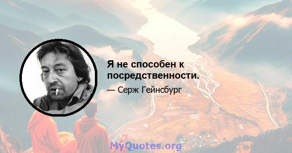 Я не способен к посредственности.