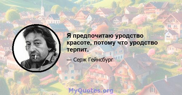 Я предпочитаю уродство красоте, потому что уродство терпит.