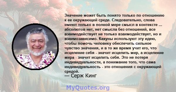 Значение может быть понято только по отношению к ее окружающей среде. Следовательно, слова имеют только в полной мере смысл в контексте ... абсолютов нет, нет смысла без отношений, все взаимодействует не только