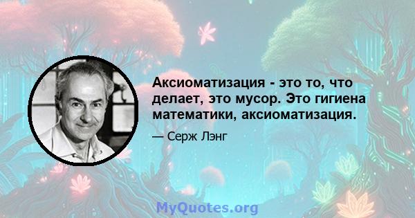 Аксиоматизация - это то, что делает, это мусор. Это гигиена математики, аксиоматизация.