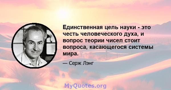 Единственная цель науки - это честь человеческого духа, и вопрос теории чисел стоит вопроса, касающегося системы мира.