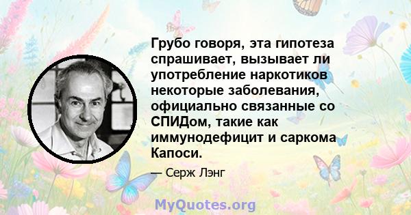 Грубо говоря, эта гипотеза спрашивает, вызывает ли употребление наркотиков некоторые заболевания, официально связанные со СПИДом, такие как иммунодефицит и саркома Капоси.