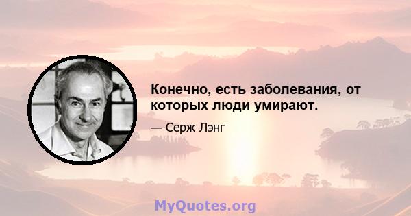 Конечно, есть заболевания, от которых люди умирают.