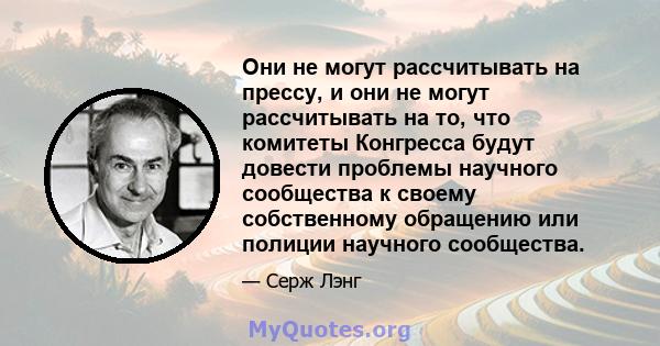 Они не могут рассчитывать на прессу, и они не могут рассчитывать на то, что комитеты Конгресса будут довести проблемы научного сообщества к своему собственному обращению или полиции научного сообщества.