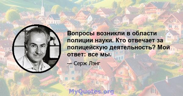 Вопросы возникли в области полиции науки. Кто отвечает за полицейскую деятельность? Мой ответ: все мы.