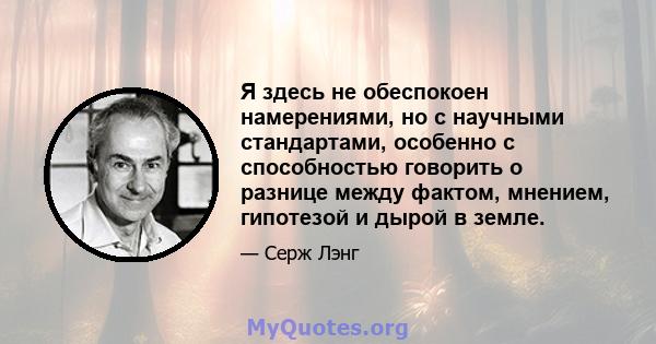 Я здесь не обеспокоен намерениями, но с научными стандартами, особенно с способностью говорить о разнице между фактом, мнением, гипотезой и дырой в земле.