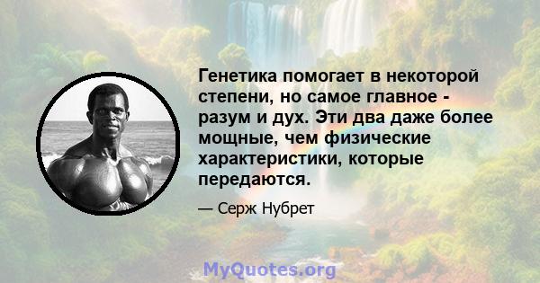 Генетика помогает в некоторой степени, но самое главное - разум и дух. Эти два даже более мощные, чем физические характеристики, которые передаются.