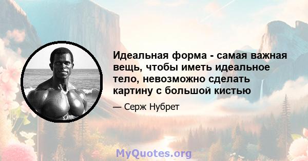 Идеальная форма - самая важная вещь, чтобы иметь идеальное тело, невозможно сделать картину с большой кистью