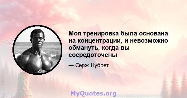 Моя тренировка была основана на концентрации, и невозможно обмануть, когда вы сосредоточены