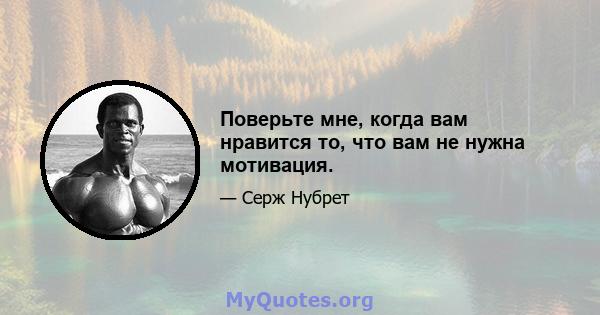 Поверьте мне, когда вам нравится то, что вам не нужна мотивация.