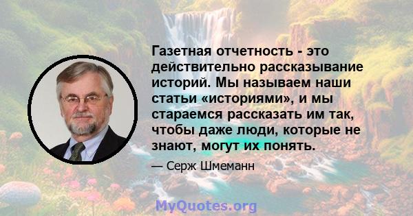 Газетная отчетность - это действительно рассказывание историй. Мы называем наши статьи «историями», и мы стараемся рассказать им так, чтобы даже люди, которые не знают, могут их понять.