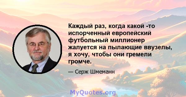 Каждый раз, когда какой -то испорченный европейский футбольный миллионер жалуется на пылающие ввузелы, я хочу, чтобы они гремели громче.