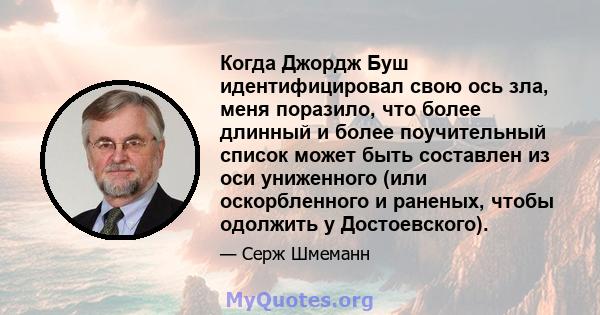 Когда Джордж Буш идентифицировал свою ось зла, меня поразило, что более длинный и более поучительный список может быть составлен из оси униженного (или оскорбленного и раненых, чтобы одолжить у Достоевского).