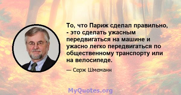 То, что Париж сделал правильно, - это сделать ужасным передвигаться на машине и ужасно легко передвигаться по общественному транспорту или на велосипеде.