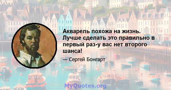 Акварель похожа на жизнь. Лучше сделать это правильно в первый раз-у вас нет второго шанса!