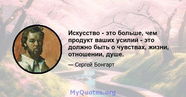 Искусство - это больше, чем продукт ваших усилий - это должно быть о чувствах, жизни, отношении, душе.