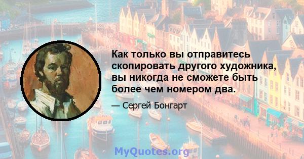 Как только вы отправитесь скопировать другого художника, вы никогда не сможете быть более чем номером два.