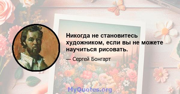 Никогда не становитесь художником, если вы не можете научиться рисовать.