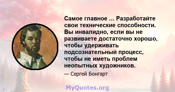 Самое главное ... Разработайте свои технические способности. Вы инвалидно, если вы не развиваете достаточно хорошо, чтобы удерживать подсознательный процесс, чтобы не иметь проблем неопытных художников.