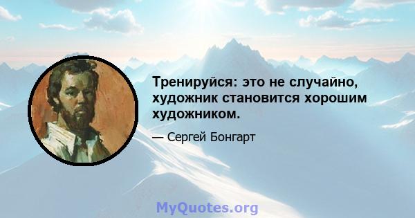 Тренируйся: это не случайно, художник становится хорошим художником.