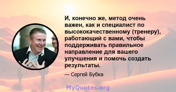 И, конечно же, метод очень важен, как и специалист по высококачественному (тренеру), работающий с вами, чтобы поддерживать правильное направление для вашего улучшения и помочь создать результаты.