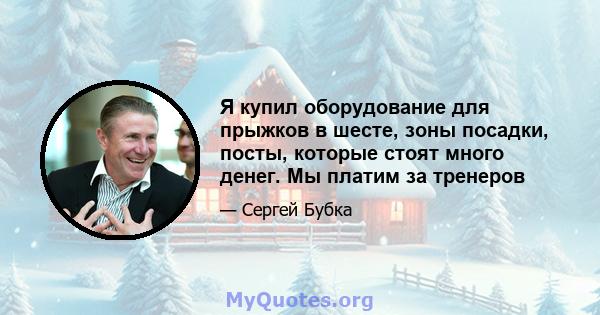 Я купил оборудование для прыжков в шесте, зоны посадки, посты, которые стоят много денег. Мы платим за тренеров