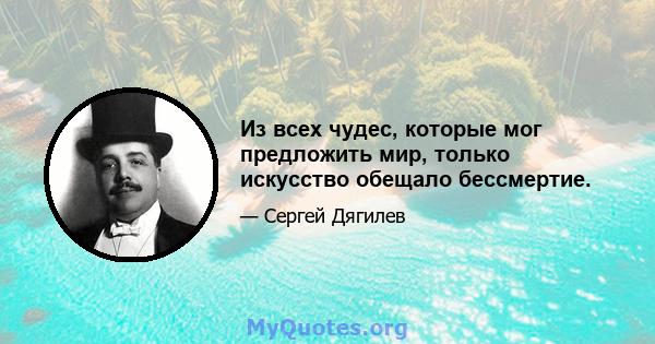 Из всех чудес, которые мог предложить мир, только искусство обещало бессмертие.