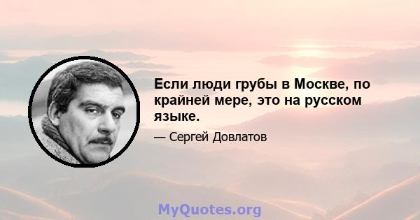 Если люди грубы в Москве, по крайней мере, это на русском языке.