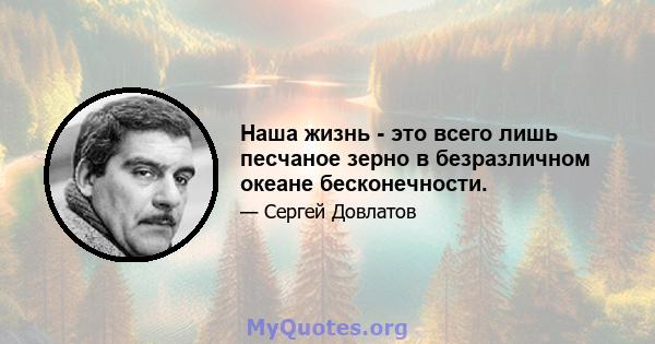 Наша жизнь - это всего лишь песчаное зерно в безразличном океане бесконечности.