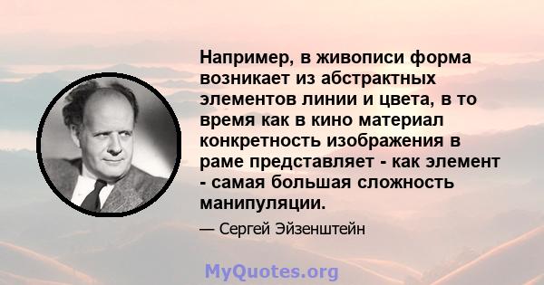 Например, в живописи форма возникает из абстрактных элементов линии и цвета, в то время как в кино материал конкретность изображения в раме представляет - как элемент - самая большая сложность манипуляции.