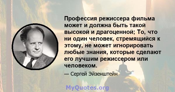 Профессия режиссера фильма может и должна быть такой высокой и драгоценной; То, что ни один человек, стремящийся к этому, не может игнорировать любые знания, которые сделают его лучшим режиссером или человеком.