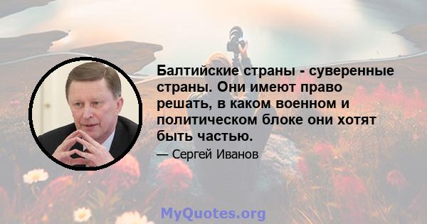 Балтийские страны - суверенные страны. Они имеют право решать, в каком военном и политическом блоке они хотят быть частью.