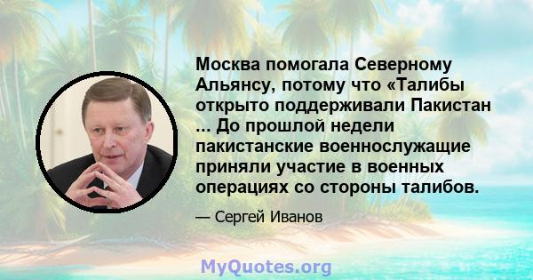 Москва помогала Северному Альянсу, потому что «Талибы открыто поддерживали Пакистан ... До прошлой недели пакистанские военнослужащие приняли участие в военных операциях со стороны талибов.