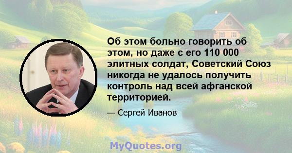 Об этом больно говорить об этом, но даже с его 110 000 элитных солдат, Советский Союз никогда не удалось получить контроль над всей афганской территорией.