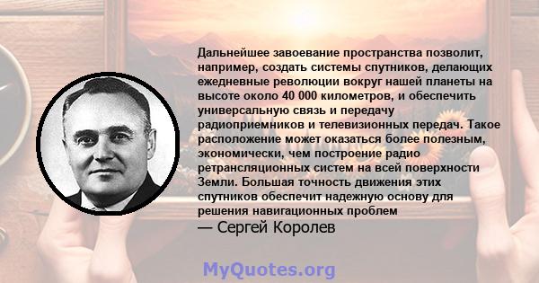 Дальнейшее завоевание пространства позволит, например, создать системы спутников, делающих ежедневные революции вокруг нашей планеты на высоте около 40 000 километров, и обеспечить универсальную связь и передачу