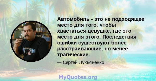 Автомобиль - это не подходящее место для того, чтобы хвастаться девушке, где это место для этого. Последствия ошибки существуют более расстраивающие, но менее трагические.