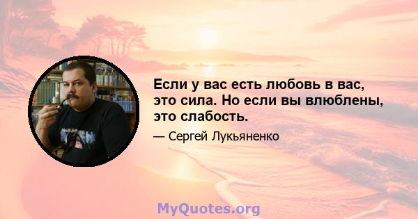 Если у вас есть любовь в вас, это сила. Но если вы влюблены, это слабость.