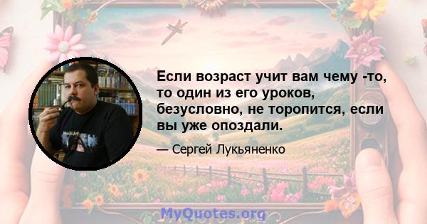 Если возраст учит вам чему -то, то один из его уроков, безусловно, не торопится, если вы уже опоздали.