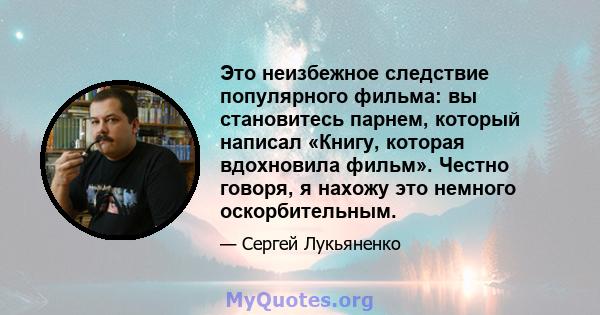 Это неизбежное следствие популярного фильма: вы становитесь парнем, который написал «Книгу, которая вдохновила фильм». Честно говоря, я нахожу это немного оскорбительным.