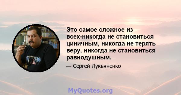 Это самое сложное из всех-никогда не становиться циничным, никогда не терять веру, никогда не становиться равнодушным.