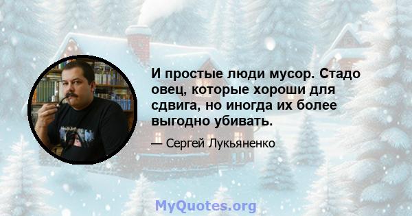 И простые люди мусор. Стадо овец, которые хороши для сдвига, но иногда их более выгодно убивать.