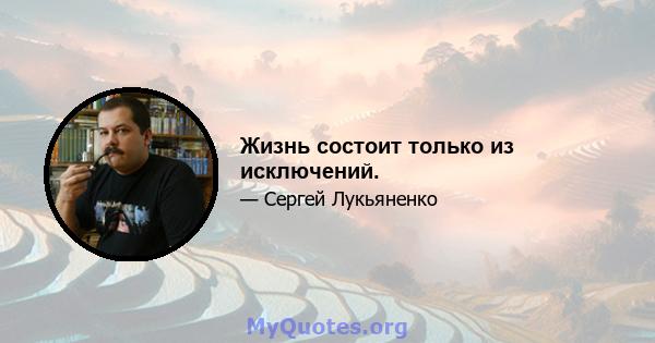 Жизнь состоит только из исключений.